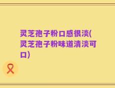 灵芝孢子粉口感很淡(灵芝孢子粉味道清淡可口)
