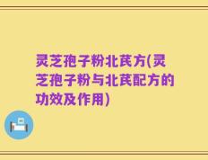 灵芝孢子粉北芪方(灵芝孢子粉与北芪配方的功效及作用)