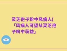 灵芝孢子粉中风病人(「风病人可望从灵芝孢子粉中获益」