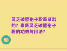 灵芝破壁孢子粉奉贤出的？奉贤灵芝破壁孢子粉的功效与用法？