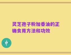 灵芝孢子粉加香油的正确食用方法和功效
