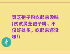 灵芝孢子粉吃起来没味(试试灵芝孢子粉，不仅好处多，吃起来还没味!)