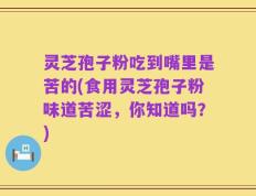 灵芝孢子粉吃到嘴里是苦的(食用灵芝孢子粉味道苦涩，你知道吗？)
