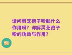 请问灵芝孢子粉起什么作用呀？详解灵芝孢子粉的功效与作用？