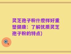 灵芝孢子粉什麽样好重塑健康：了解优质灵芝孢子粉的特点)