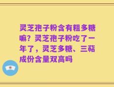 灵芝孢子粉含有粗多糖嘛？灵芝孢子粉吃了一年了，灵芝多糖、三萜成份含量双高吗