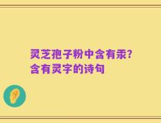 灵芝孢子粉中含有汞？含有灵字的诗句