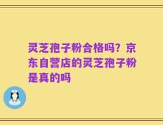灵芝孢子粉合格吗？京东自营店的灵芝孢子粉是真的吗
