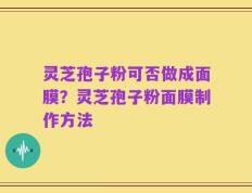 灵芝孢子粉可否做成面膜？灵芝孢子粉面膜制作方法