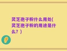 灵芝孢子粉什么用处(灵芝孢子粉的用途是什么？)