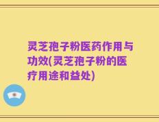 灵芝孢子粉医药作用与功效(灵芝孢子粉的医疗用途和益处)