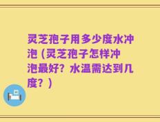 灵芝孢子用多少度水冲泡 (灵芝孢子怎样冲泡最好？水温需达到几度？)