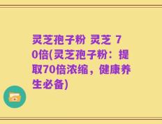 灵芝孢子粉 灵芝 70倍(灵芝孢子粉：提取70倍浓缩，健康养生必备)