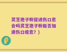 灵芝孢子粉促进伤口愈合吗灵芝孢子粉能否加速伤口痊愈？)
