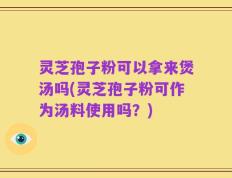 灵芝孢子粉可以拿来煲汤吗(灵芝孢子粉可作为汤料使用吗？)