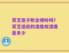灵芝孢子粉含嘌呤吗？灵芝适应的湿度和湿度是多少