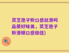 灵芝孢子粉口感丝滑吗品质好味美，灵芝孢子粉滑顺口感极佳)