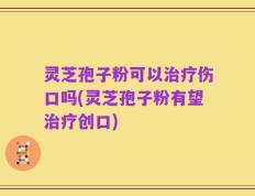 灵芝孢子粉可以治疗伤口吗(灵芝孢子粉有望治疗创口)