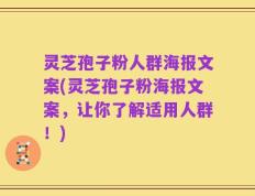 灵芝孢子粉人群海报文案(灵芝孢子粉海报文案，让你了解适用人群！)