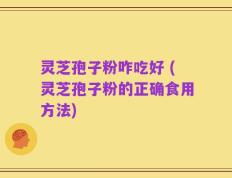 灵芝孢子粉咋吃好 (灵芝孢子粉的正确食用方法)