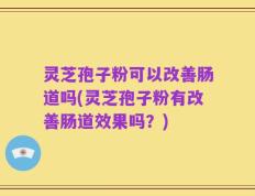 灵芝孢子粉可以改善肠道吗(灵芝孢子粉有改善肠道效果吗？)