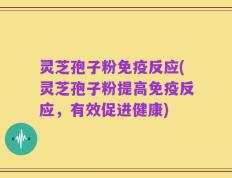 灵芝孢子粉免疫反应(灵芝孢子粉提高免疫反应，有效促进健康)