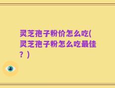 灵芝孢子粉价怎么吃(灵芝孢子粉怎么吃最佳？)
