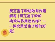 灵芝孢子粉功效与作用解答 (灵芝孢子粉的功效与作用怎么样？——探究灵芝孢子粉的好处)