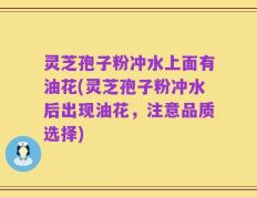 灵芝孢子粉冲水上面有油花(灵芝孢子粉冲水后出现油花，注意品质选择)