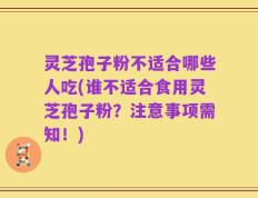 灵芝孢子粉不适合哪些人吃(谁不适合食用灵芝孢子粉？注意事项需知！)