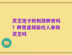 灵芝孢子粉刺激脾胃吗？脾胃虚弱能吃人参和灵芝吗