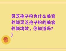 灵芝孢子粉为什么美容养颜灵芝孢子粉的美容养颜功效，你知道吗？)