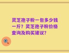 灵芝孢子粉一包多少钱一斤？灵芝孢子粉价格查询及购买建议？