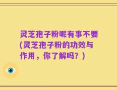 灵芝孢子粉呢有事不要(灵芝孢子粉的功效与作用，你了解吗？)