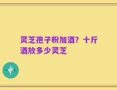 灵芝孢子粉加酒？十斤酒放多少灵芝