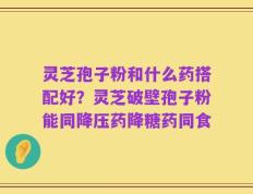 灵芝孢子粉和什么药搭配好？灵芝破壁孢子粉能同降压药降糖药同食