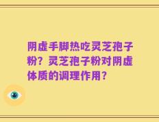 阴虚手脚热吃灵芝孢子粉？灵芝孢子粉对阴虚体质的调理作用？
