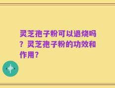 灵芝孢子粉可以退烧吗？灵芝孢子粉的功效和作用？