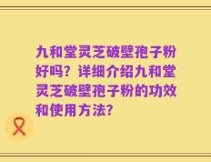 九和堂灵芝破壁孢子粉好吗？详细介绍九和堂灵芝破壁孢子粉的功效和使用方法？