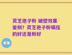 灵芝孢子粉 破壁效果鉴别？灵芝孢子粉碾压的好还是粉好
