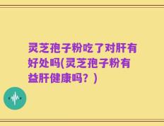 灵芝孢子粉吃了对肝有好处吗(灵芝孢子粉有益肝健康吗？)
