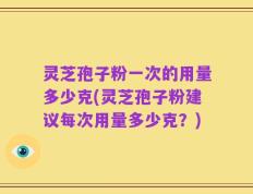 灵芝孢子粉一次的用量多少克(灵芝孢子粉建议每次用量多少克？)