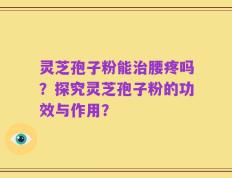 灵芝孢子粉能治腰疼吗？探究灵芝孢子粉的功效与作用？