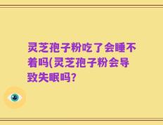 灵芝孢子粉吃了会睡不着吗(灵芝孢子粉会导致失眠吗？