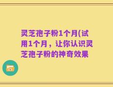 灵芝孢子粉1个月(试用1个月，让你认识灵芝孢子粉的神奇效果