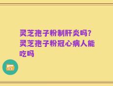 灵芝孢子粉制肝炎吗？灵芝孢子粉冠心病人能吃吗
