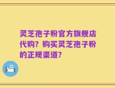 灵芝孢子粉官方旗舰店代购？购买灵芝孢子粉的正规渠道？