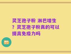 灵芝孢子粉 淋巴增生？灵芝孢子粉真的可以提高免疫力吗
