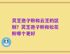灵芝孢子粉和云芝的区别？灵芝孢子粉和松花粉哪个更好