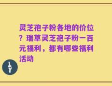 灵芝孢子粉各地的价位？瑞草灵芝孢子粉一百元福利，都有哪些福利活动